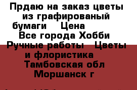 Прдаю на заказ цветы из графированый бумаги  › Цена ­ 1 500 - Все города Хобби. Ручные работы » Цветы и флористика   . Тамбовская обл.,Моршанск г.